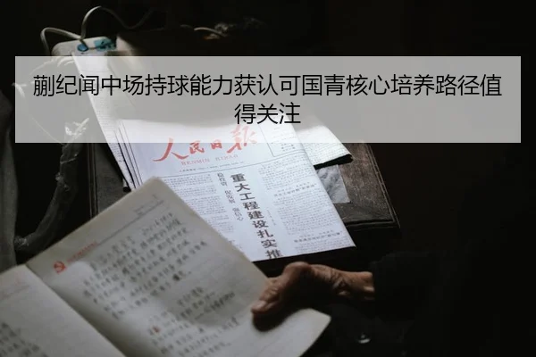 蒯纪闻中场持球能力获认可国青核心培养路径值得关注