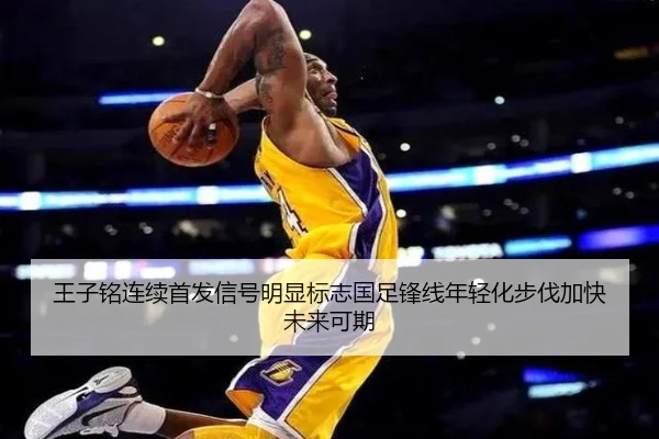 王子铭连续首发信号明显标志国足锋线年轻化步伐加快未来可期