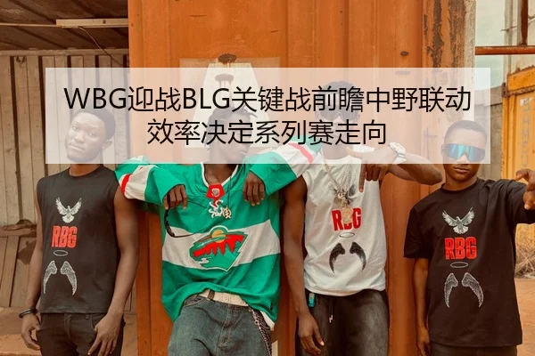 WBG迎战BLG关键战前瞻中野联动效率决定系列赛走向
