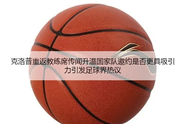 克洛普重返教练席传闻升温国家队邀约是否更具吸引力引发足球界热议