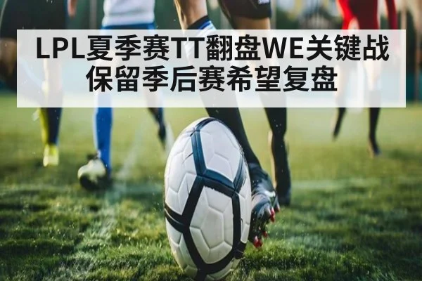 LPL夏季赛TT翻盘WE关键战保留季后赛希望复盘