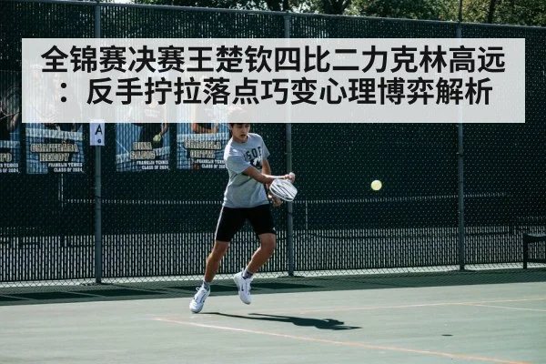 全锦赛决赛王楚钦四比二力克林高远：反手拧拉落点巧变心理博弈解析