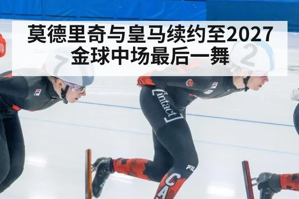 莫德里奇与皇马续约至2027 金球中场最后一舞