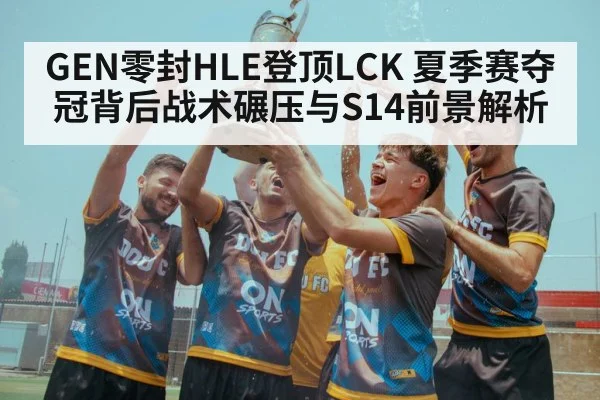 GEN零封HLE登顶LCK 夏季赛夺冠背后战术碾压与S14前景解析