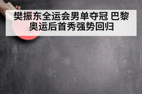 樊振东全运会男单夺冠 巴黎奥运后首秀强势回归