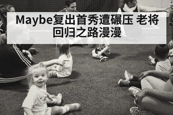Maybe复出首秀遭碾压 老将回归之路漫漫