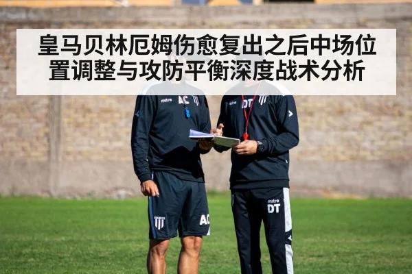 皇马贝林厄姆伤愈复出之后中场位置调整与攻防平衡深度战术分析