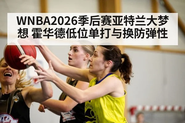 WNBA2026季后赛亚特兰大梦想 霍华德低位单打与换防弹性