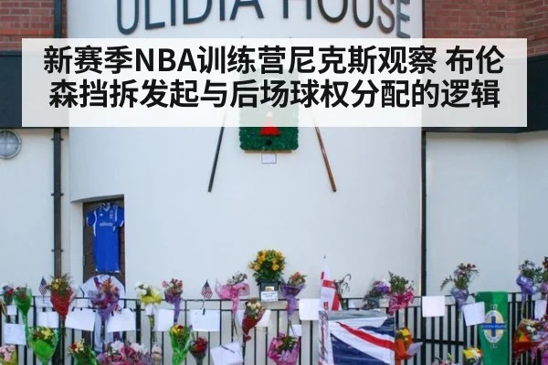 新赛季NBA训练营尼克斯观察 布伦森挡拆发起与后场球权分配的逻辑