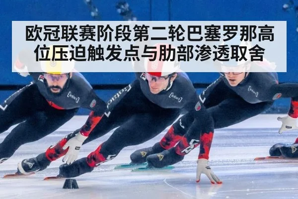 欧冠联赛阶段第二轮巴塞罗那高位压迫触发点与肋部渗透取舍