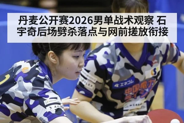 丹麦公开赛2026男单战术观察 石宇奇后场劈杀落点与网前搓放衔接