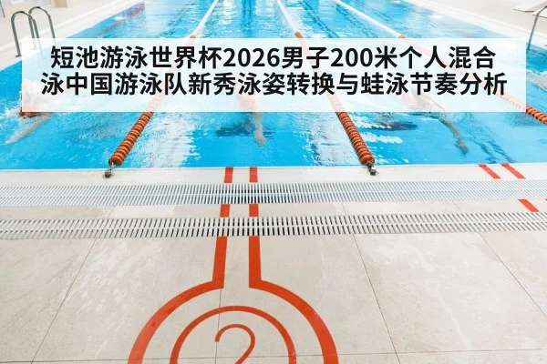 短池游泳世界杯2026男子200米个人混合泳中国游泳队新秀泳姿转换与蛙泳节奏分析