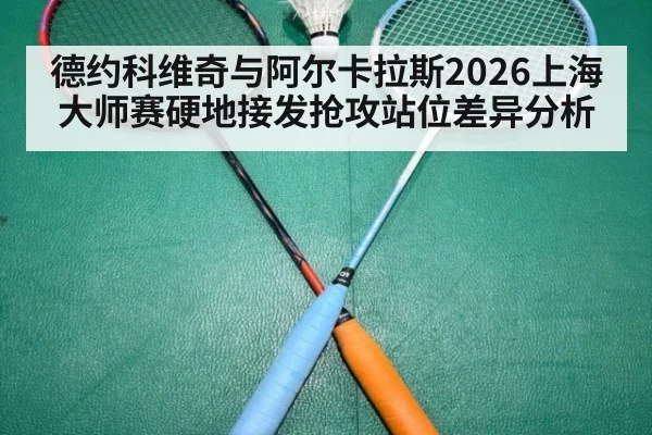 德约科维奇与阿尔卡拉斯2026上海大师赛硬地接发抢攻站位差异分析