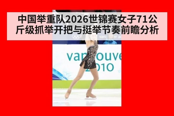 中国举重队2026世锦赛女子71公斤级抓举开把与挺举节奏前瞻分析