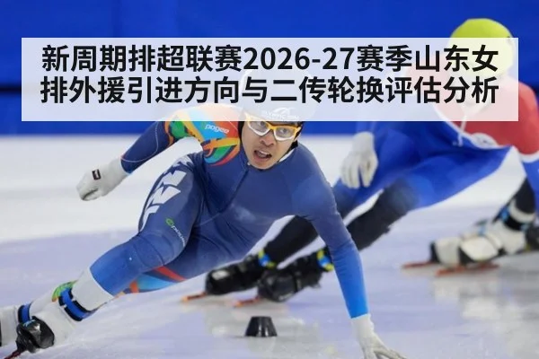 新周期排超联赛2026-27赛季山东女排外援引进方向与二传轮换评估分析