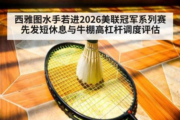 西雅图水手若进2026美联冠军系列赛 先发短休息与牛棚高杠杆调度评估
