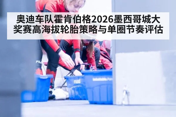 奥迪车队霍肯伯格2026墨西哥城大奖赛高海拔轮胎策略与单圈节奏评估