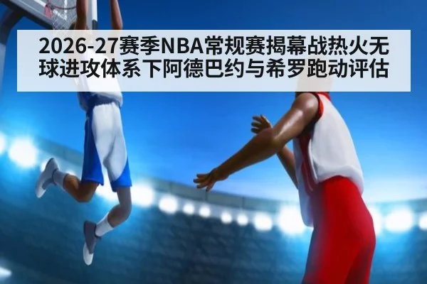 2026-27赛季NBA常规赛揭幕战热火无球进攻体系下阿德巴约与希罗跑动评估