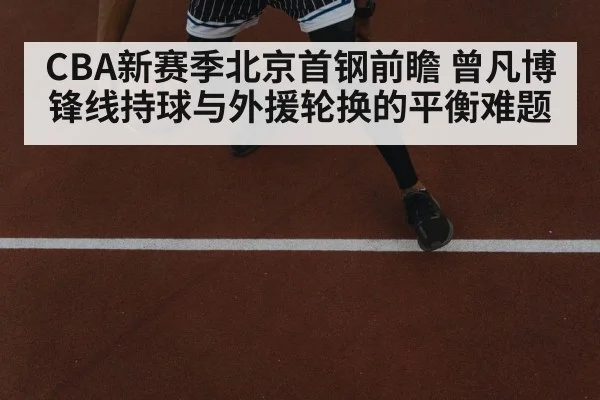 CBA新赛季北京首钢前瞻 曾凡博锋线持球与外援轮换的平衡难题