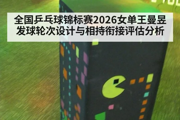 全国乒乓球锦标赛2026女单王曼昱发球轮次设计与相持衔接评估分析