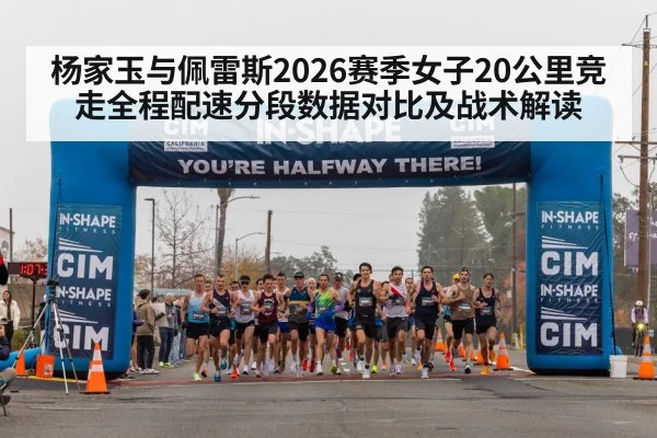 杨家玉与佩雷斯2026赛季女子20公里竞走全程配速分段数据对比及战术解读