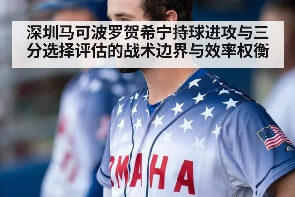 深圳马可波罗贺希宁持球进攻与三分选择评估的战术边界与效率权衡